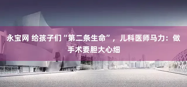 永宝网 给孩子们“第二条生命”，儿科医师马力：做手术要胆大心细