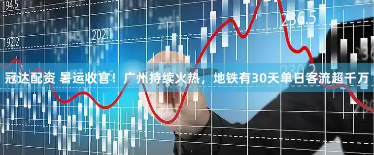 冠达配资 暑运收官！广州持续火热，地铁有30天单日客流超千万