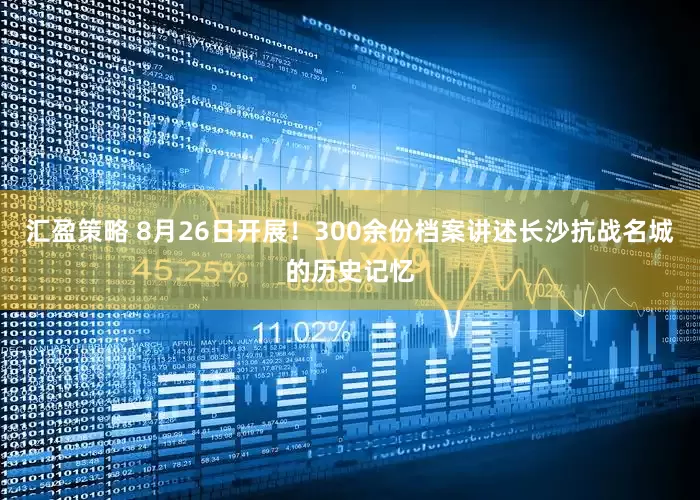 汇盈策略 8月26日开展！300余份档案讲述长沙抗战名城的历史记忆