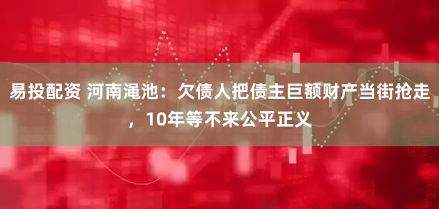 易投配资 河南渑池：欠债人把债主巨额财产当街抢走，10年等不来公平正义