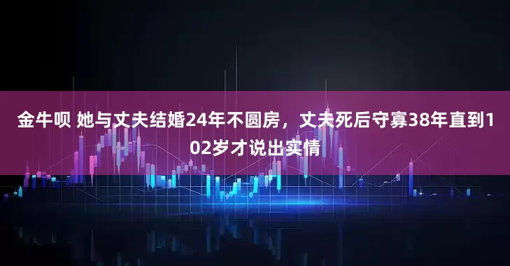 金牛呗 她与丈夫结婚24年不圆房，丈夫死后守寡38年直到102岁才说出实情