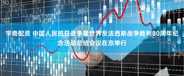 宇奇配资 中国人民抗日战争暨世界反法西斯战争胜利80周年纪念活动总结会议在京举行