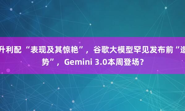 升利配 “表现及其惊艳”，谷歌大模型罕见发布前“造势”，Gemini 3.0本周登场？