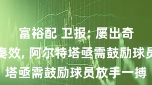 富裕配 卫报: 屡出奇招却难以奏效, 阿尔特塔亟需鼓励球员放手一搏