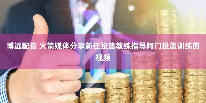 博远配资 火箭媒体分享新任投篮教练指导阿门投篮训练的视频