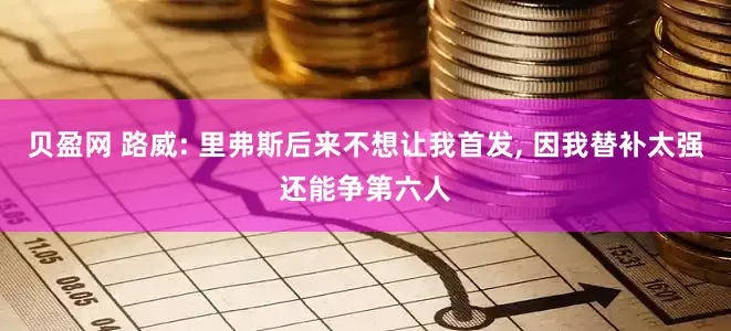 贝盈网 路威: 里弗斯后来不想让我首发, 因我替补太强还能争第六人