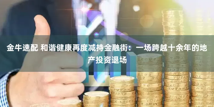 金牛速配 和谐健康再度减持金融街：一场跨越十余年的地产投资退场